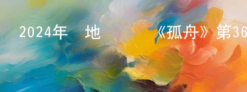 白正海發布2024年內地電視劇《孤舟》第36集[國語字幕]迅雷下載_深夜電影